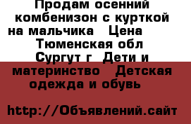 Продам осенний комбенизон с курткой на мальчика › Цена ­ 500 - Тюменская обл., Сургут г. Дети и материнство » Детская одежда и обувь   